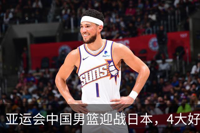 亚运会中国男篮迎战日本，4大好消息2个坏消息，男篮赢球机会来了